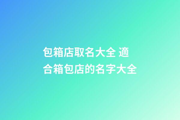 包箱店取名大全 適合箱包店的名字大全-第1張-店鋪起名-玄機派